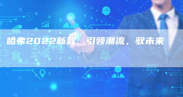 哈弗2022新款:引领潮流,驭未来-车时代