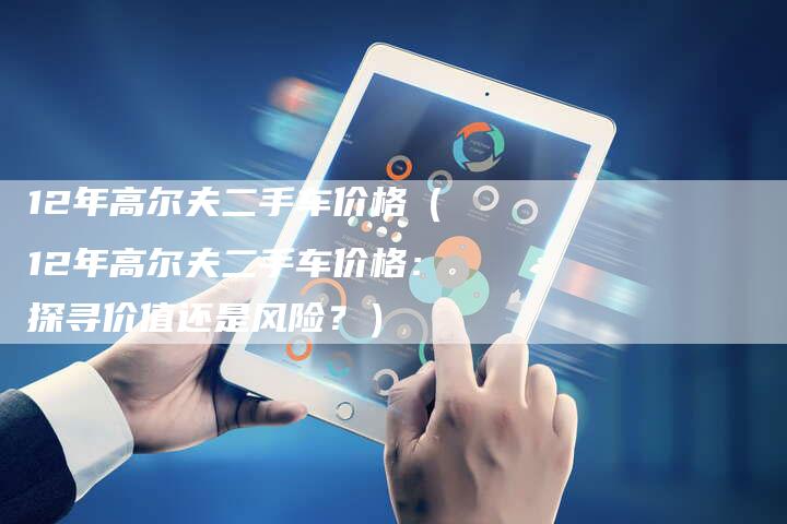12年高尔夫二手车价格(12年高尔夫二手车价格:探寻价值还是风险?)-车时代