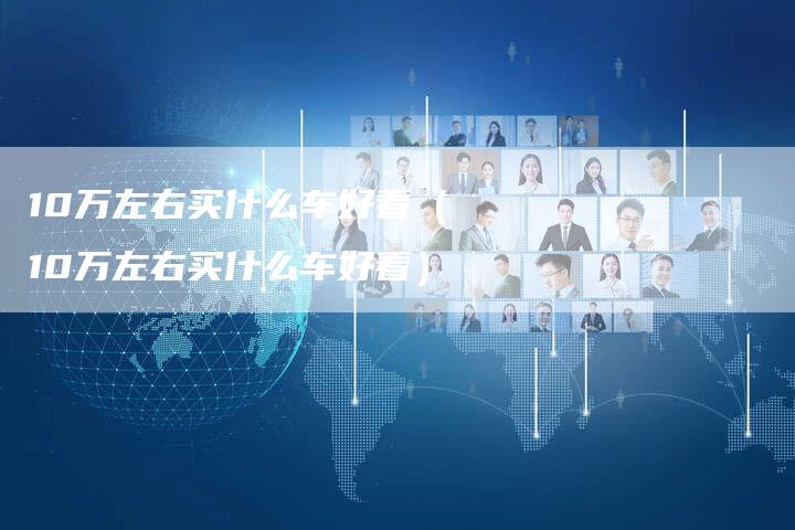 10万左右买什么车好看(10万左右买什么车好看)-车时代