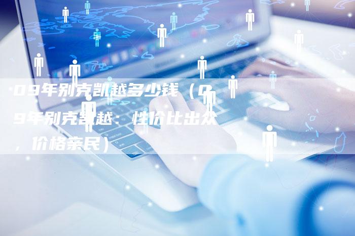 09年别克凯越多少钱(09年别克凯越:性价比出众,价格亲民)-车时代