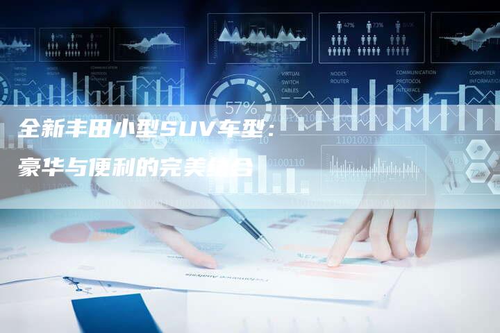 全新丰田小型SUV车型:豪华与便利的完美结合-车时代