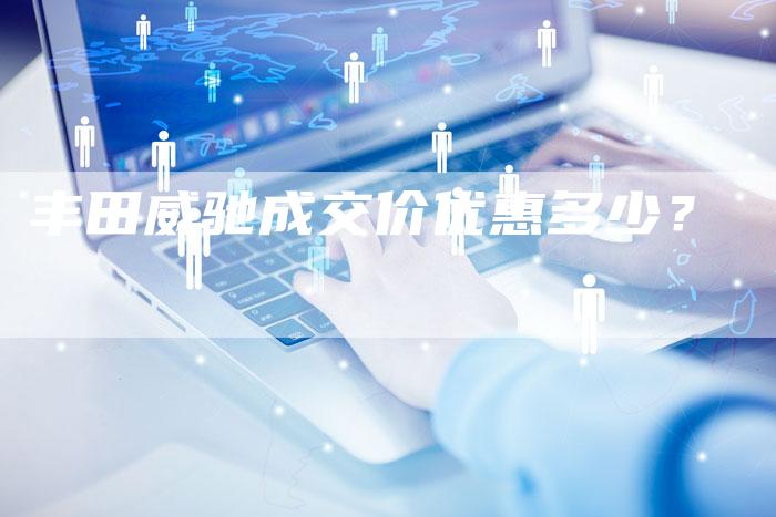 丰田威驰成交价优惠多少?-车时代