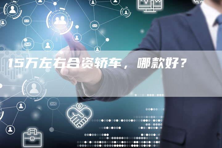 15万左右合资轿车,哪款好?-车时代