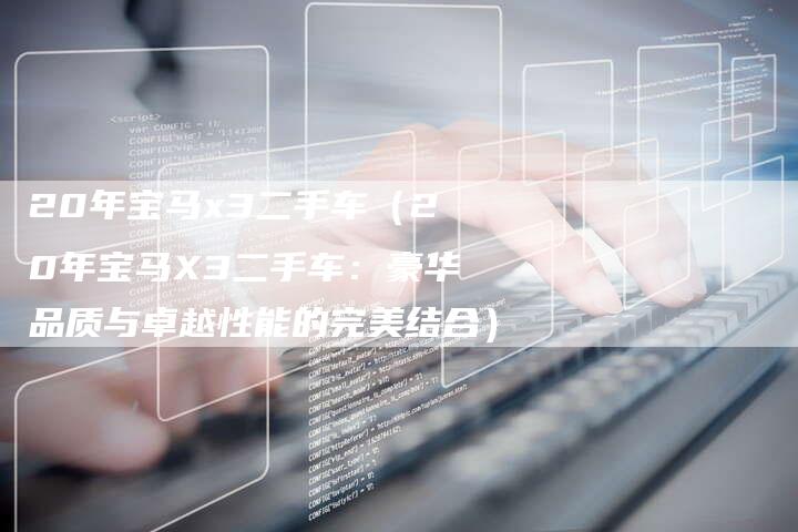 20年宝马x3二手车(20年宝马X3二手车:豪华品质与卓越性能的完美结合)