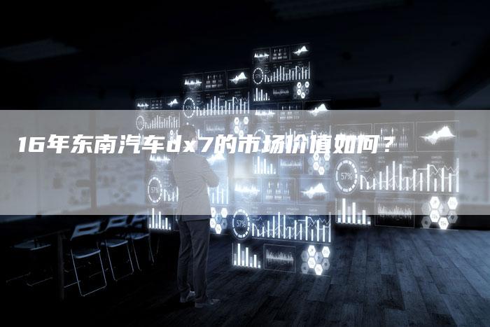 16年东南汽车dx7的市场价值如何?-车时代