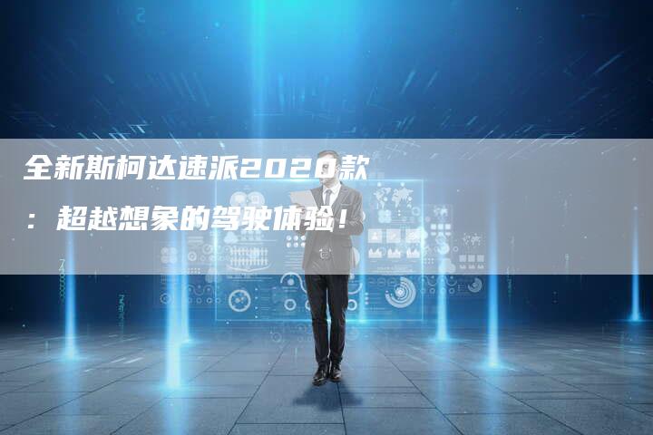 全新斯柯达速派2020款:超越想象的驾驶体验!-车时代