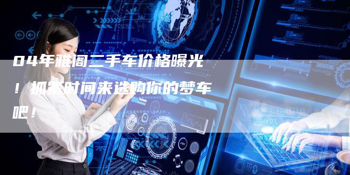 04年雅阁二手车价格曝光！抓紧时间来选购你的梦车吧！