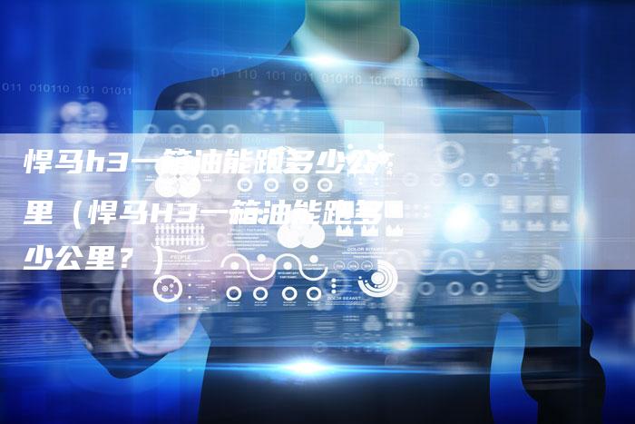 悍马h3一箱油能跑多少公里(悍马H3一箱油能跑多少公里?)-车时代