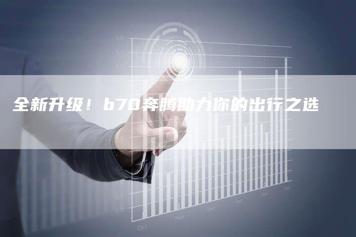 全新升级!b70奔腾助力你的出行之选-车时代