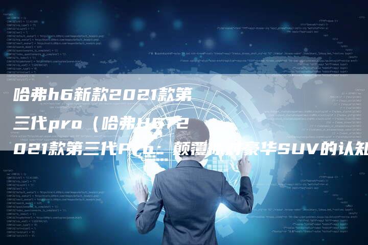 哈弗h6新款2021款第三代pro(哈弗H6 2021款第三代Pro:颠覆你对豪华SUV的认知)-车时代