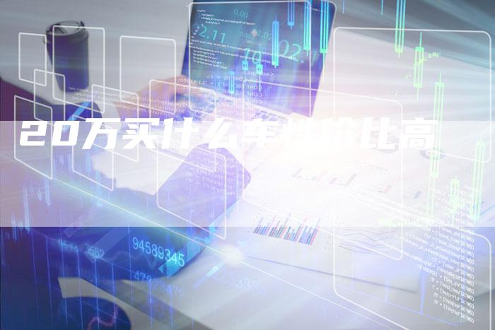 20万买什么车性价比高-车时代