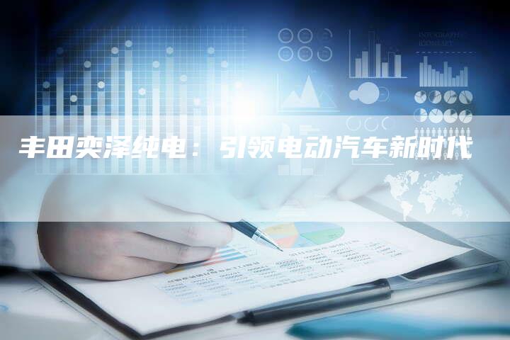 丰田奕泽纯电:引领电动汽车新时代-车时代