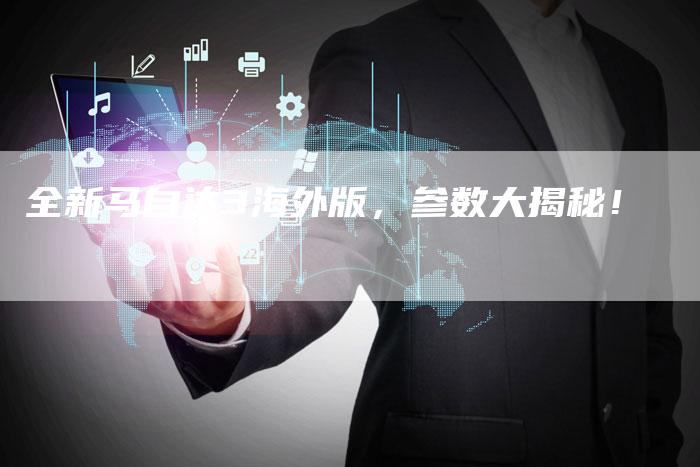 全新马自达3海外版,参数大揭秘!-车时代