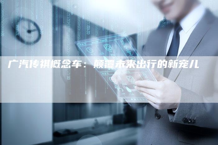 广汽传祺概念车:颠覆未来出行的新宠儿-车时代