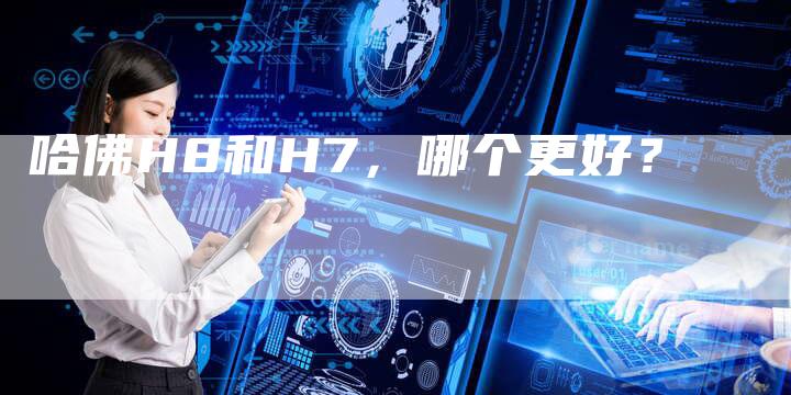 哈佛H8和H7，哪个更好？-车时代