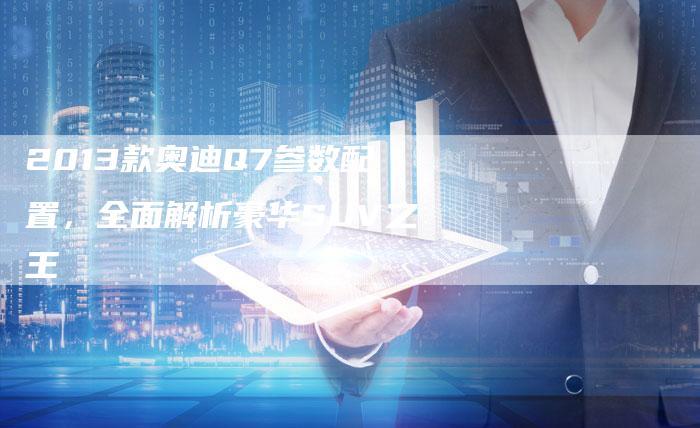 2013款奥迪Q7参数配置,全面解析豪华SUV之王-车时代