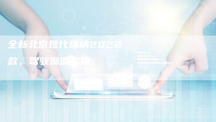 全新北京现代瑞纳2022款,驾驭潮流尖端。-车时代