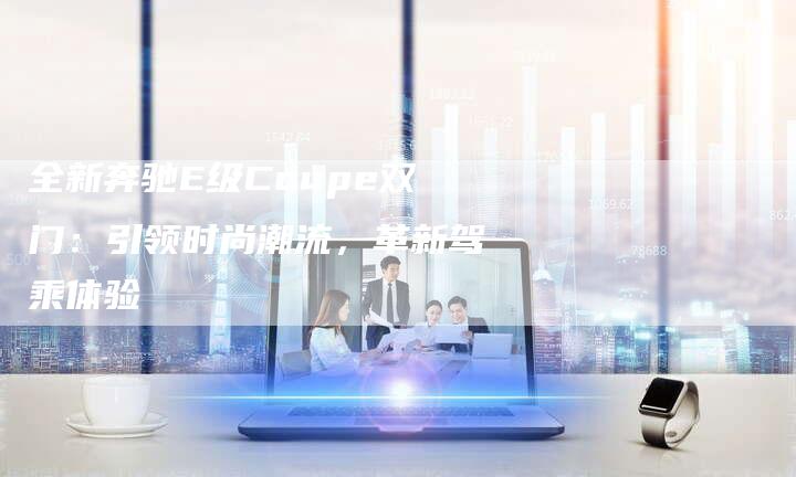 全新奔驰E级Coupe双门：引领时尚潮流，革新驾乘体验-车时代