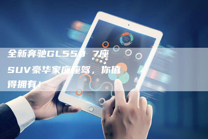 全新奔驰GL550 7座SUV豪华家庭座驾，你值得拥有！