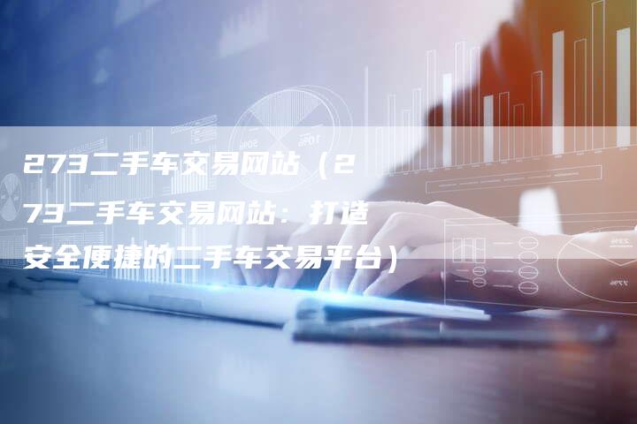 273二手车交易网站（273二手车交易网站：打造安全便捷的二手车交易平台）