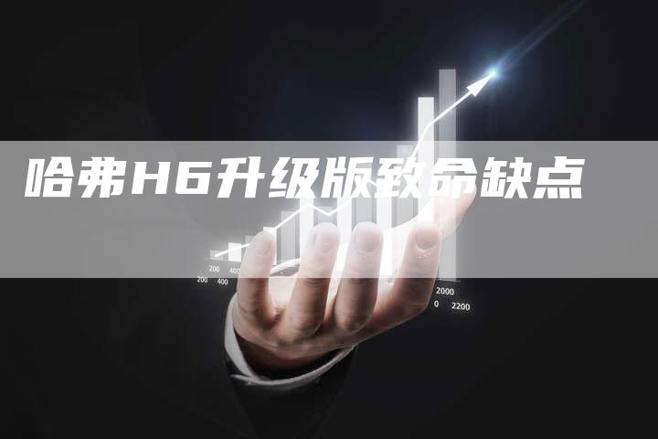 哈弗H6升级版致命缺点