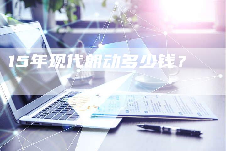 15年现代朗动多少钱?-车时代