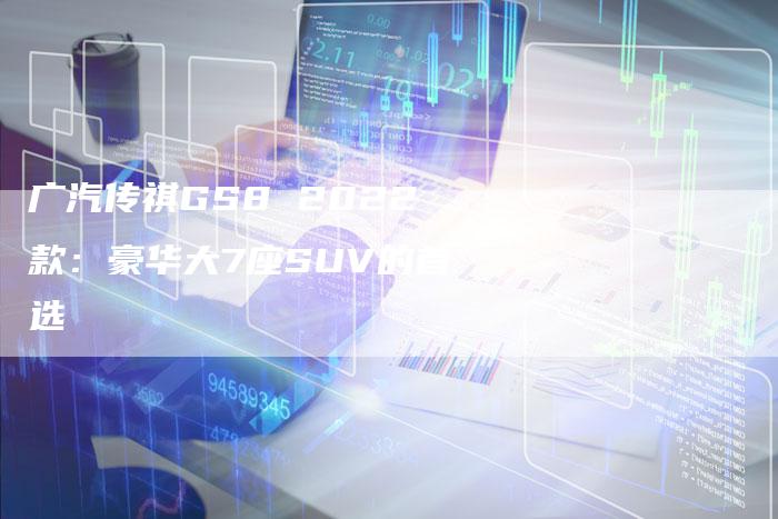 广汽传祺GS8 2022款:豪华大7座SUV的首选-车时代