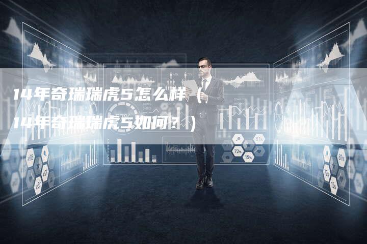 14年奇瑞瑞虎5怎么样(14年奇瑞瑞虎5如何?)-车时代