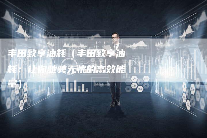丰田致享油耗(丰田致享油耗:让你驰骋无忧的高效能量)-车时代