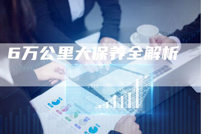 6万公里大保养全解析-车时代