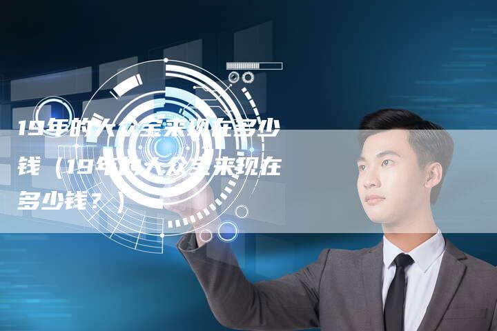 19年的大众宝来现在多少钱(19年的大众宝来现在多少钱?)-车时代