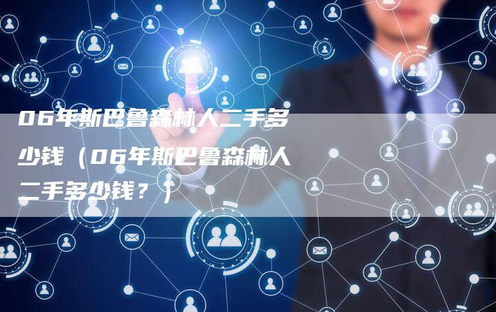 06年斯巴鲁森林人二手多少钱(06年斯巴鲁森林人二手多少钱?)-车时代