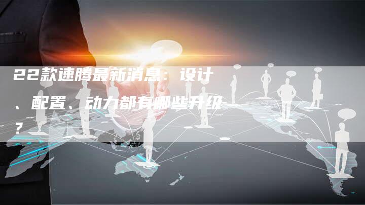 22款速腾最新消息:设计、配置、动力都有哪些升级?-车时代