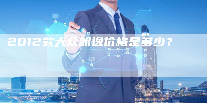 2012款大众朗逸价格是多少?-车时代