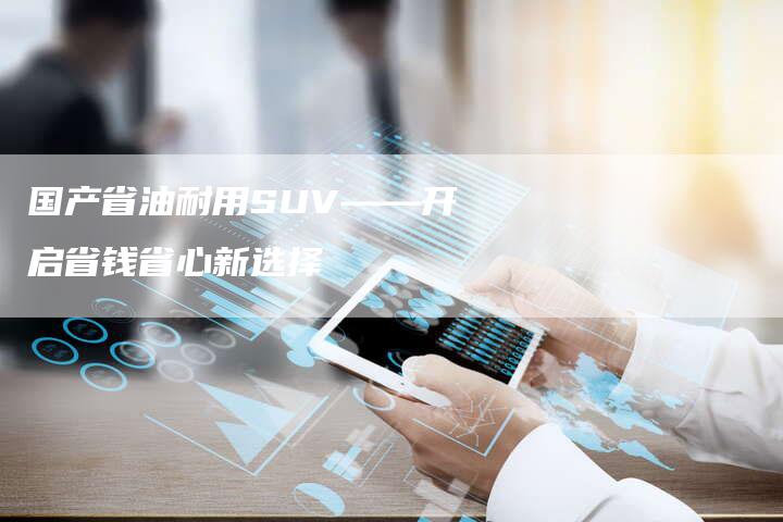 国产省油耐用SUV——开启省钱省心新选择-车时代