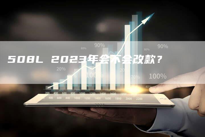 508L 2023年会不会改款?-车时代