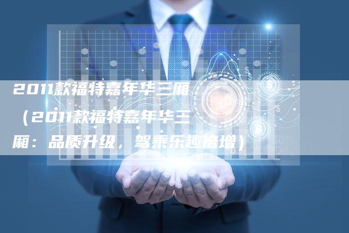 2011款福特嘉年华三厢(2011款福特嘉年华三厢:品质升级,驾乘乐趣倍增)-车时代