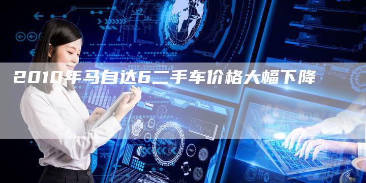 2010年马自达6二手车价格大幅下降-车时代