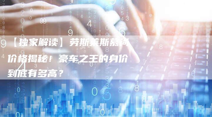 【独家解读】劳斯莱斯慕尚价格揭秘!豪车之王的身价到底有多高?-车时代