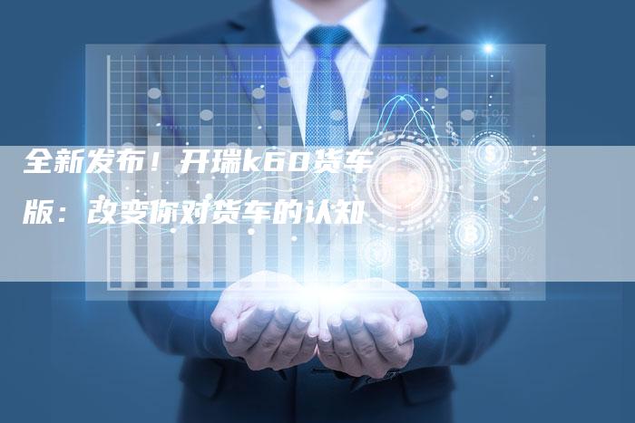 全新发布!开瑞k60货车版:改变你对货车的认知-车时代