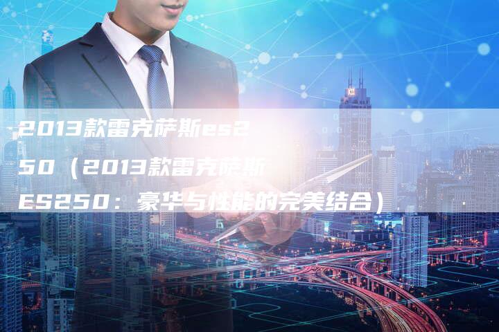 2013款雷克萨斯es250(2013款雷克萨斯ES250:豪华与性能的完美结合)-车时代