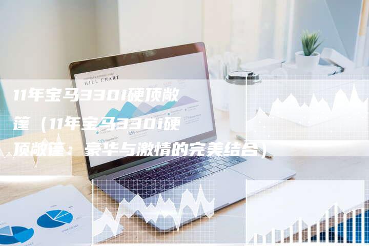 11年宝马330i硬顶敞篷（11年宝马330i硬顶敞篷：豪华与激情的完美结合）