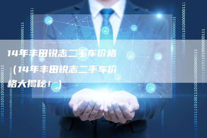 14年丰田锐志二手车价格（14年丰田锐志二手车价格大揭秘！）