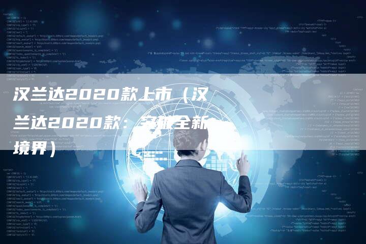 汉兰达2020款上市(汉兰达2020款:突破全新境界)-车时代