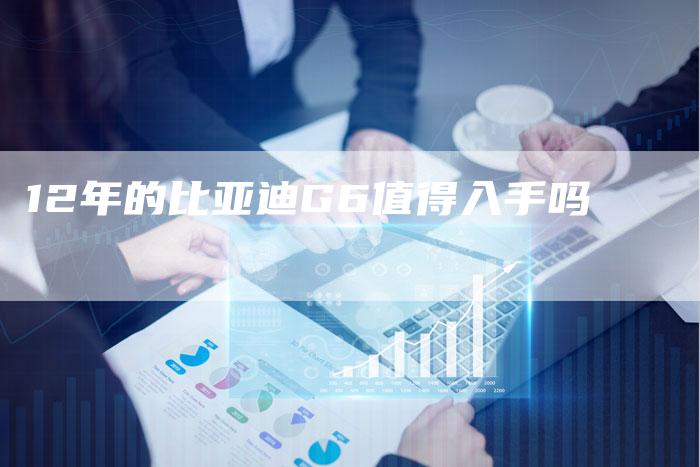 12年的比亚迪G6值得入手吗-车时代