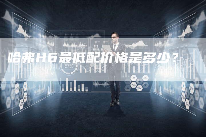 哈弗H6最低配价格是多少?-车时代