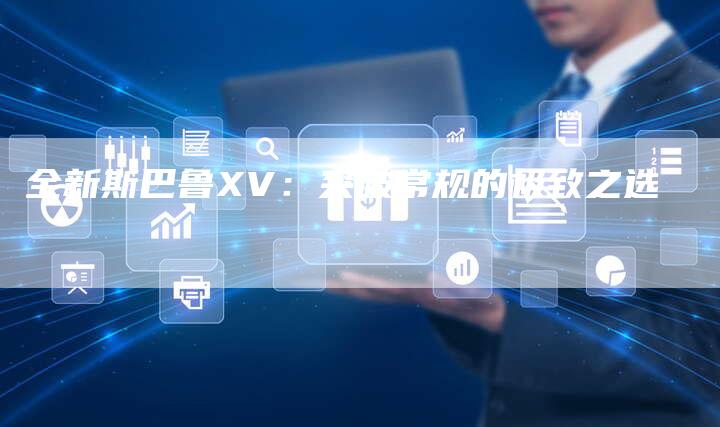 全新斯巴鲁XV:突破常规的极致之选-车时代