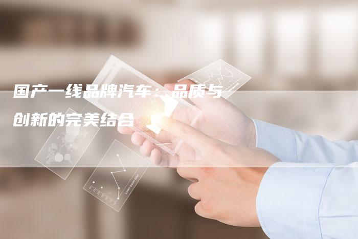 国产一线品牌汽车:品质与创新的完美结合-车时代
