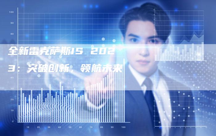 全新雷克萨斯IS 2023:突破创新,领航未来-车时代