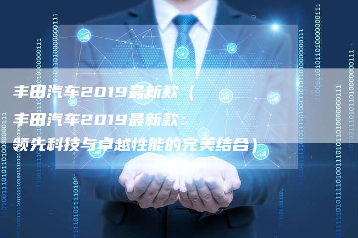 丰田汽车2019最新款(丰田汽车2019最新款:领先科技与卓越性能的完美结合)-车时代